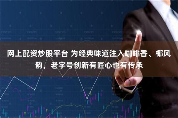 网上配资炒股平台 为经典味道注入咖啡香、椰风韵，老字号创新有匠心也有传承