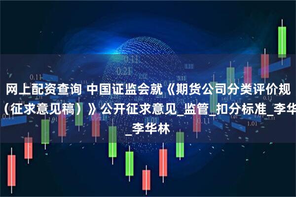 网上配资查询 中国证监会就《期货公司分类评价规定（征求意见稿）》公开征求意见_监管_扣分标准_李华林