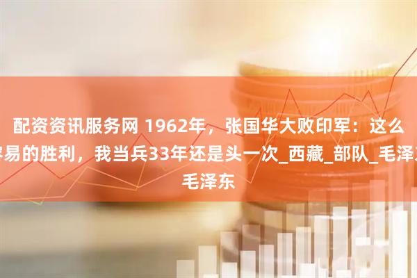 配资资讯服务网 1962年，张国华大败印军：这么容易的胜利，我当兵33年还是头一次_西藏_部队_毛泽东