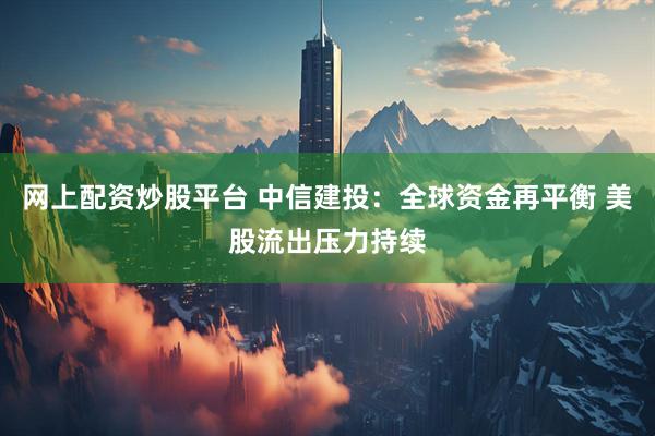 网上配资炒股平台 中信建投：全球资金再平衡 美股流出压力持续