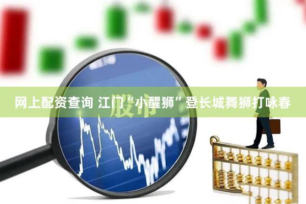网上配资查询 江门“小醒狮”登长城舞狮打咏春