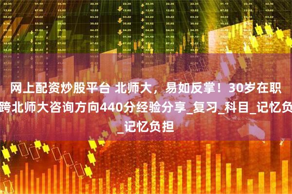 网上配资炒股平台 北师大，易如反掌！30岁在职三跨北师大咨询方向440分经验分享_复习_科目_记忆负担