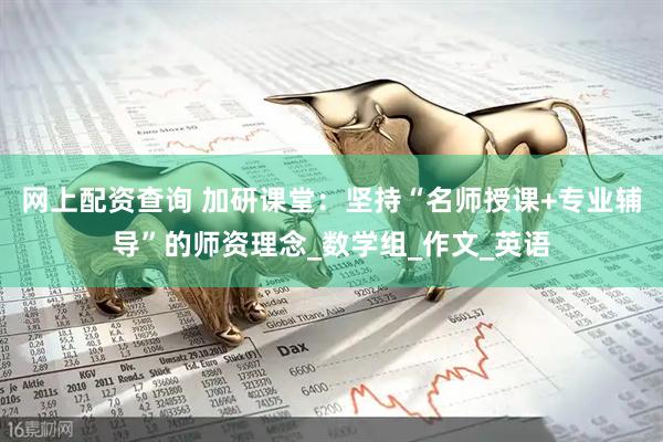 网上配资查询 加研课堂：坚持“名师授课+专业辅导”的师资理念_数学组_作文_英语