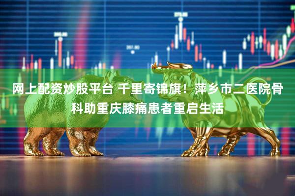网上配资炒股平台 千里寄锦旗！萍乡市二医院骨科助重庆膝痛患者重启生活
