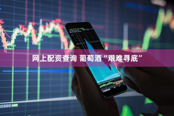 网上配资查询 葡萄酒“艰难寻底”