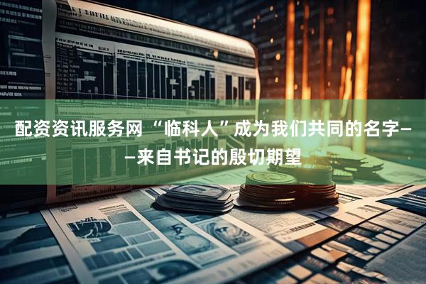 配资资讯服务网 “临科人”成为我们共同的名字——来自书记的殷切期望