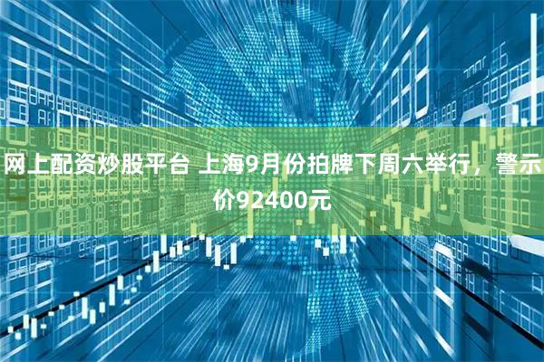 网上配资炒股平台 上海9月份拍牌下周六举行，警示价92400元
