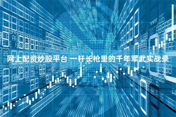 网上配资炒股平台 一杆长枪里的千年军武实战录