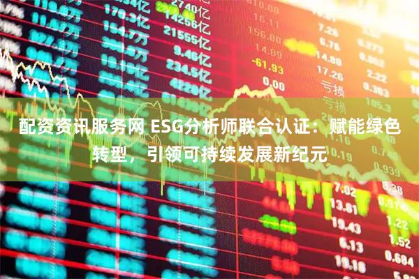 配资资讯服务网 ESG分析师联合认证：赋能绿色转型，引领可持续发展新纪元