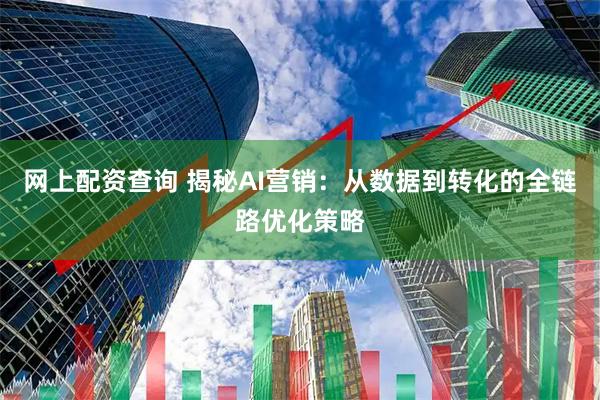 网上配资查询 揭秘AI营销：从数据到转化的全链路优化策略