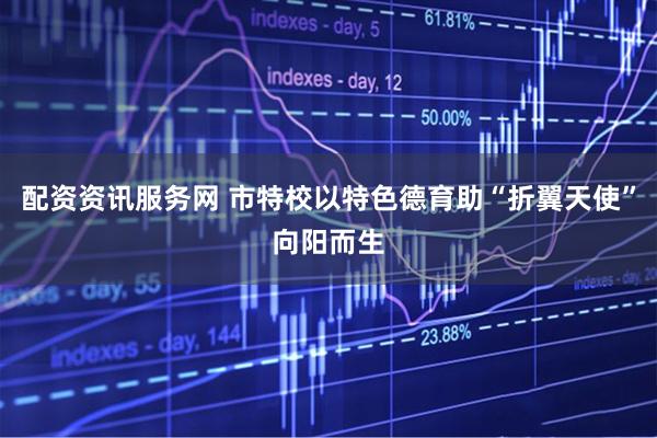 配资资讯服务网 市特校以特色德育助“折翼天使”向阳而生
