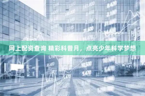 网上配资查询 精彩科普月，点亮少年科学梦想