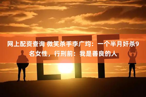 网上配资查询 微笑杀手李广均：一个半月奸杀9名女性，行刑前：我是善良的人
