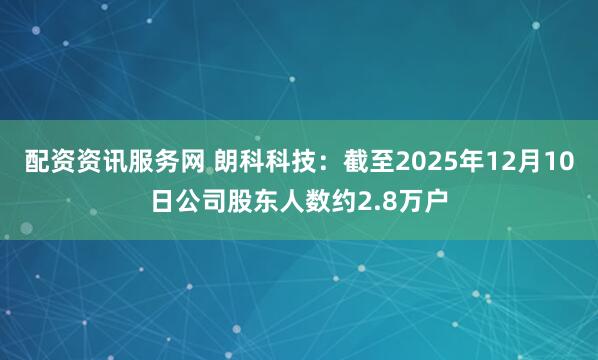 配资资讯服务网 朗科科技：截至2025年12月10日公司股东人数约2.8万户