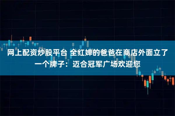 网上配资炒股平台 全红婵的爸爸在商店外面立了一个牌子：迈合冠军广场欢迎您