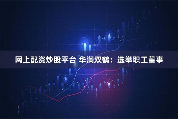 网上配资炒股平台 华润双鹤：选举职工董事
