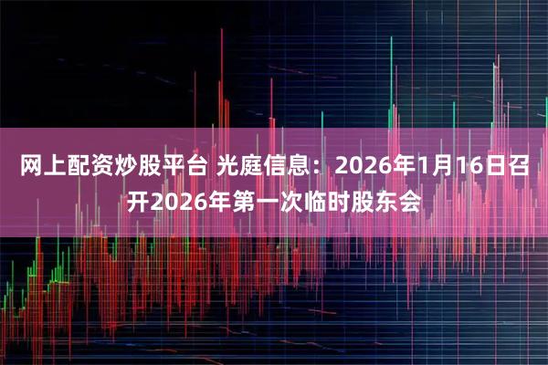 网上配资炒股平台 光庭信息：2026年1月16日召开2026年第一次临时股东会