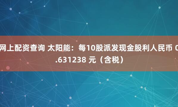 网上配资查询 太阳能：每10股派发现金股利人民币 0.631238 元（含税）