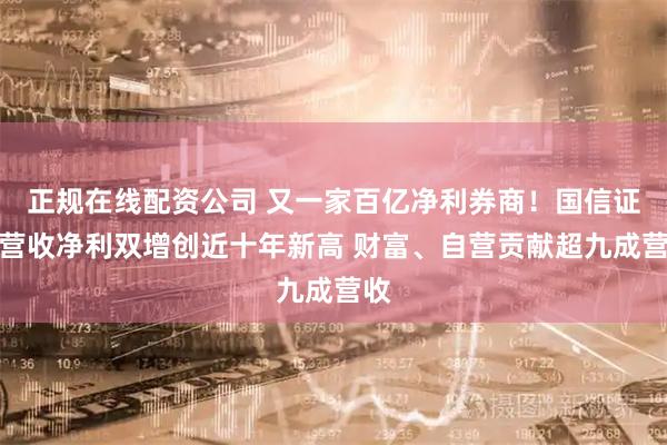 正规在线配资公司 又一家百亿净利券商！国信证券营收净利双增创近十年新高 财富、自营贡献超九成营收