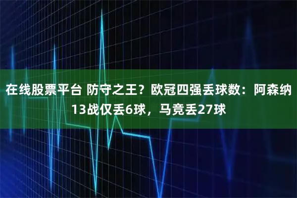 在线股票平台 防守之王？欧冠四强丢球数：阿森纳13战仅丢6球，马竞丢27球