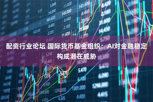 配资行业论坛 国际货币基金组织：AI对金融稳定构成潜在威胁