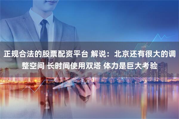 正规合法的股票配资平台 解说：北京还有很大的调整空间 长时间使用双塔 体力是巨大考验