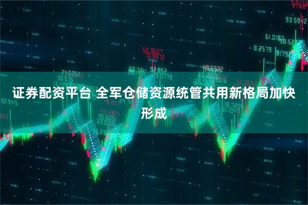 证券配资平台 全军仓储资源统管共用新格局加快形成