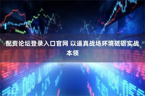 配资论坛登录入口官网 以逼真战场环境砥砺实战本领