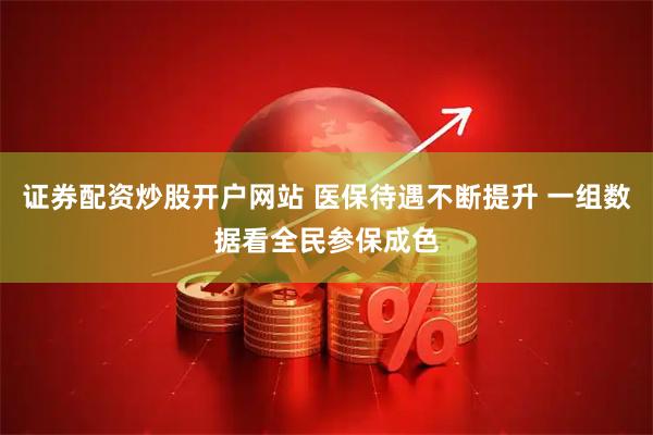 证券配资炒股开户网站 医保待遇不断提升 一组数据看全民参保成色