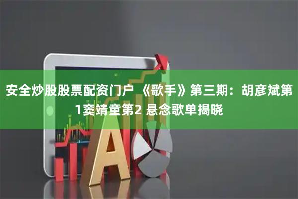 安全炒股股票配资门户 《歌手》第三期：胡彦斌第1窦靖童第2 悬念歌单揭晓