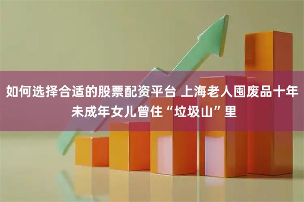 如何选择合适的股票配资平台 上海老人囤废品十年 未成年女儿曾住“垃圾山”里