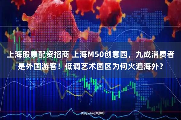 上海股票配资招商 上海M50创意园，九成消费者是外国游客！低调艺术园区为何火遍海外？
