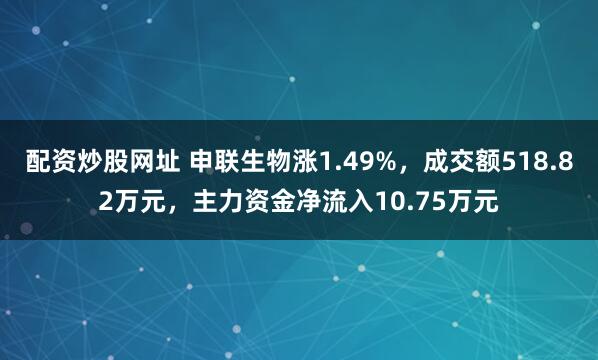 配资炒股网址 申联生物涨1.49%，成交额518.82万元，主力资金净流入10.75万元