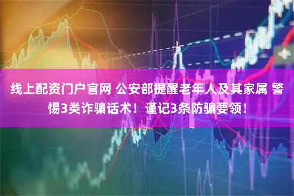 线上配资门户官网 公安部提醒老年人及其家属 警惕3类诈骗话术！谨记3条防骗要领！